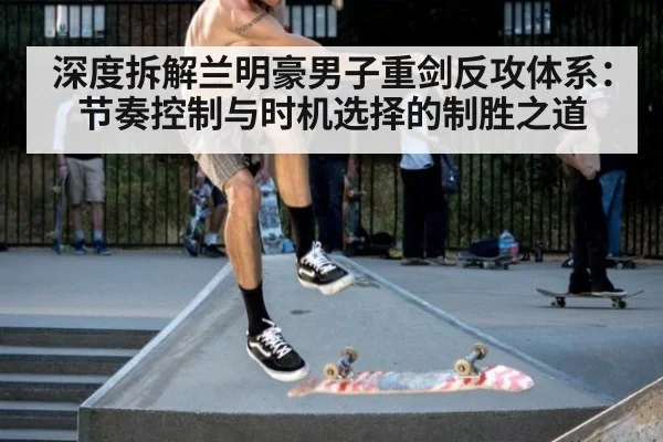深度拆解兰明豪男子重剑反攻体系：节奏控制与时机选择的制胜之道