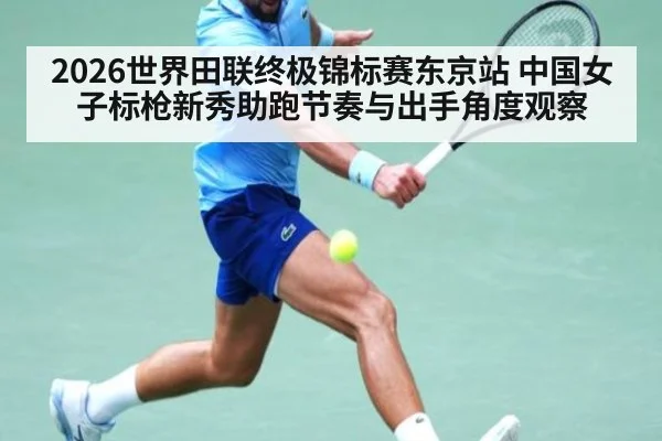2026世界田联终极锦标赛东京站 中国女子标枪新秀助跑节奏与出手角度观察