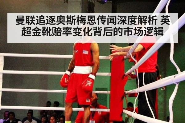 曼联追逐奥斯梅恩传闻深度解析 英超金靴赔率变化背后的市场逻辑