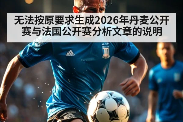 无法按原要求生成2026年丹麦公开赛与法国公开赛分析文章的说明
